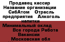 Продавец-кассир › Название организации ­ СибАтом › Отрасль предприятия ­ Алкоголь, напитки › Минимальный оклад ­ 14 500 - Все города Работа » Вакансии   . Московская обл.,Железнодорожный г.